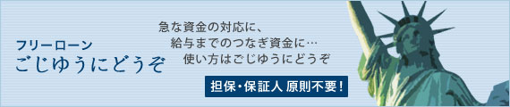 フリーローン ごじゆうにどうぞは急な資金の対応に、給与までのつなぎ資金に…ご自由にお使い下さい